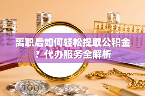文县离职后如何轻松提取公积金？代办服务全解析