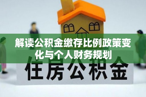 文县解读公积金缴存比例政策变化与个人财务规划