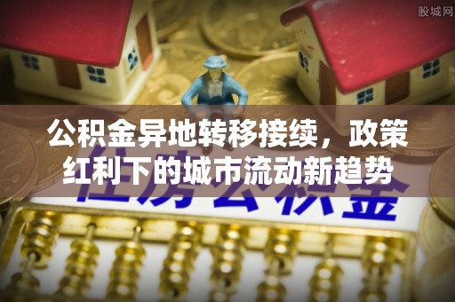 文县公积金异地转移接续，政策红利下的城市流动新趋势