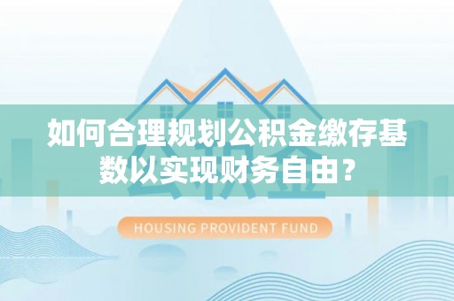 文县如何合理规划公积金缴存基数以实现财务自由？