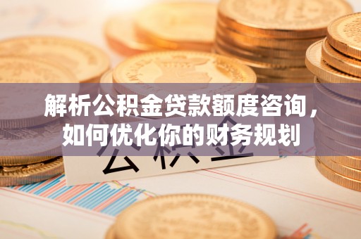 文县解析公积金贷款额度咨询，如何优化你的财务规划