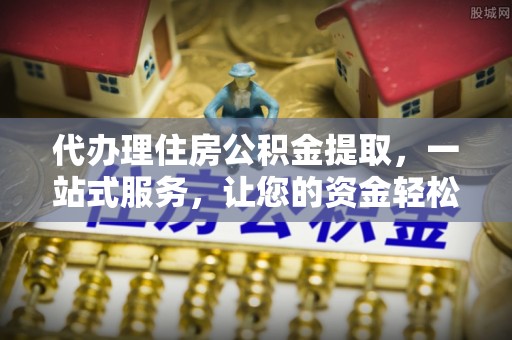 文县代办理住房公积金提取，一站式服务，让您的资金轻松到账