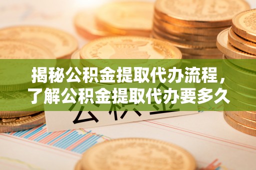 文县揭秘公积金提取代办流程，了解公积金提取代办要多久的关键因素