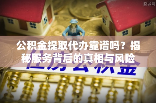 文县公积金提取代办靠谱吗？揭秘服务背后的真相与风险