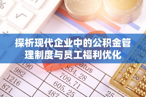 文县探析现代企业中的公积金管理制度与员工福利优化