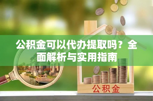 文县公积金可以代办提取吗？全面解析与实用指南