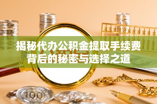 文县揭秘代办公积金提取手续费背后的秘密与选择之道