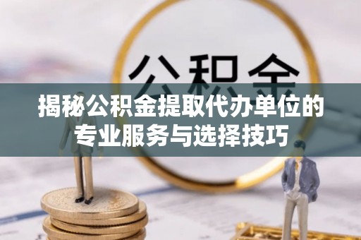 文县揭秘公积金提取代办单位的专业服务与选择技巧