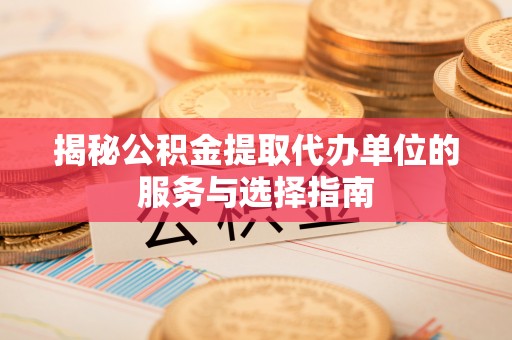 文县揭秘公积金提取代办单位的服务与选择指南