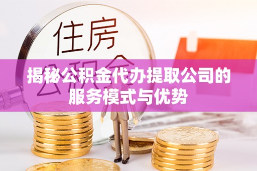 文县揭秘公积金代办提取公司的服务模式与优势