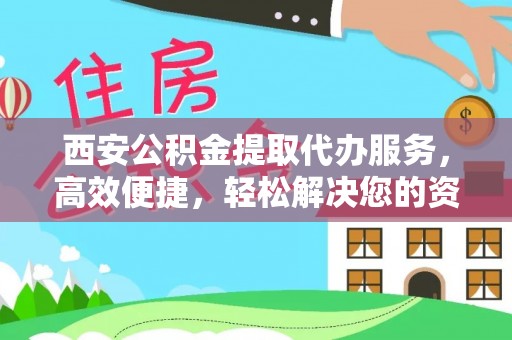 文县西安公积金提取代办服务，高效便捷，轻松解决您的资金需求
