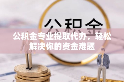 文县公积金专业提取代办，轻松解决你的资金难题
