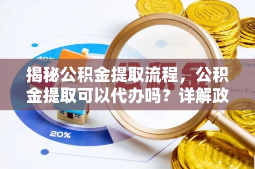 文县揭秘公积金提取流程，公积金提取可以代办吗？详解政策与实操技巧
