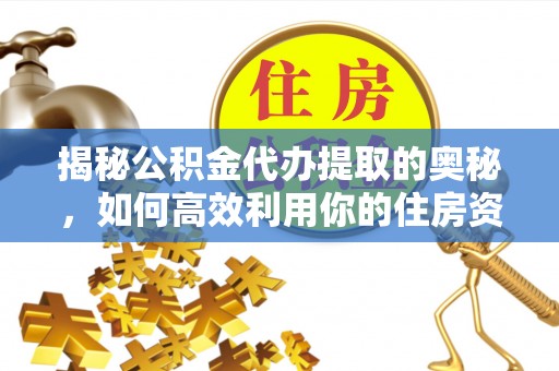 文县揭秘公积金代办提取的奥秘，如何高效利用你的住房资金