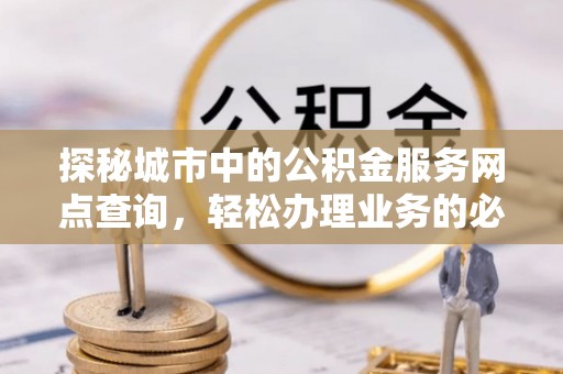 文县探秘城市中的公积金服务网点查询，轻松办理业务的必备指南