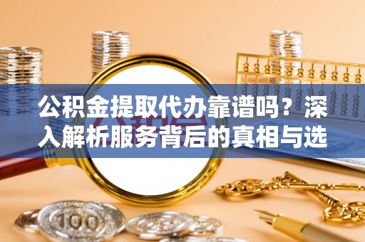 文县公积金提取代办靠谱吗？深入解析服务背后的真相与选择指南