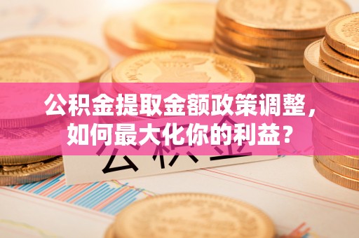 文县公积金提取金额政策调整，如何最大化你的利益？