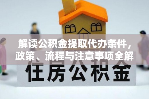 文县解读公积金提取代办条件，政策、流程与注意事项全解析
