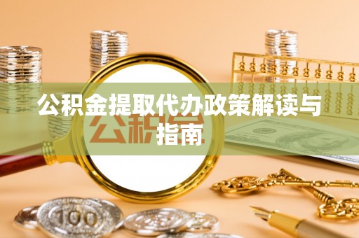 文县公积金提取代办政策解读与指南