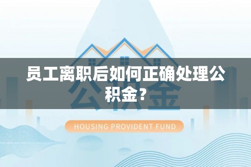 文县员工离职后如何正确处理公积金？